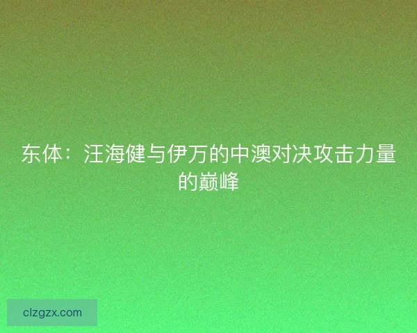 东体：汪海健与伊万的中澳对决攻击力量的巅峰