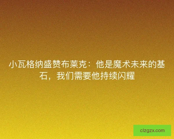 小瓦格纳盛赞布莱克：他是魔术未来的基石，我们需要他持续闪耀