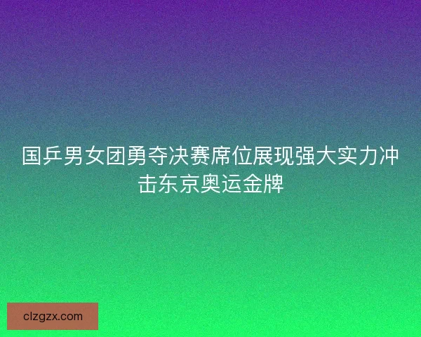 国乒男女团勇夺决赛席位展现强大实力冲击东京奥运金牌
