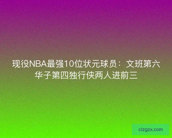 现役NBA最强10位状元球员：文班第六华子第四独行侠两人进前三