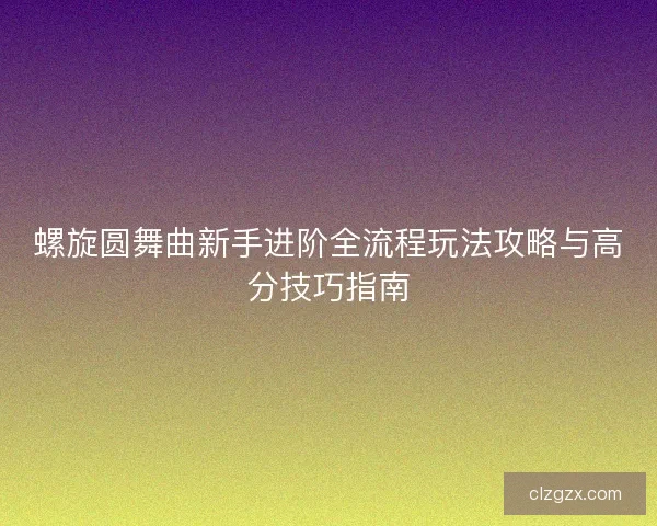 螺旋圆舞曲新手进阶全流程玩法攻略与高分技巧指南