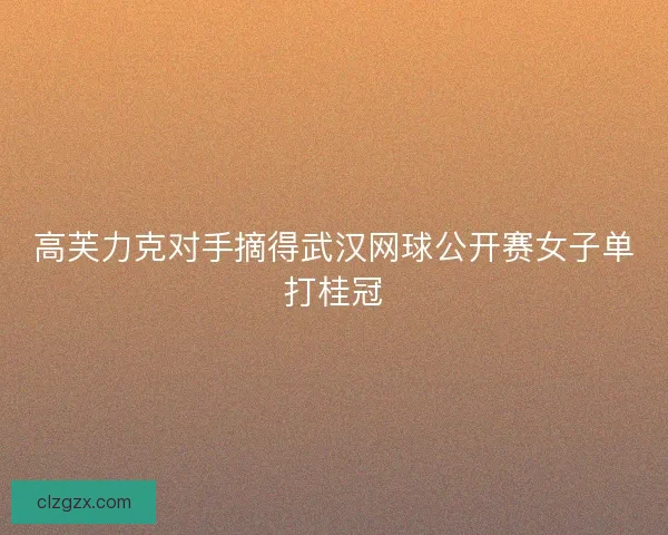 高芙力克对手摘得武汉网球公开赛女子单打桂冠