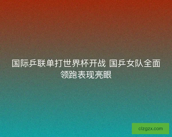 国际乒联单打世界杯开战 国乒女队全面领跑表现亮眼